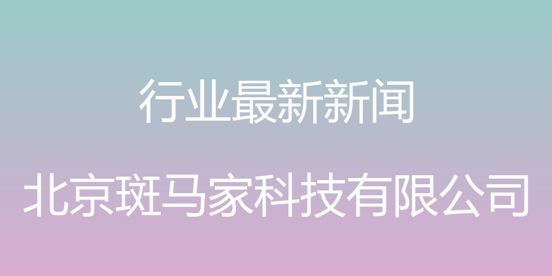 行业最新新闻 - 北京斑马家科技有限公司