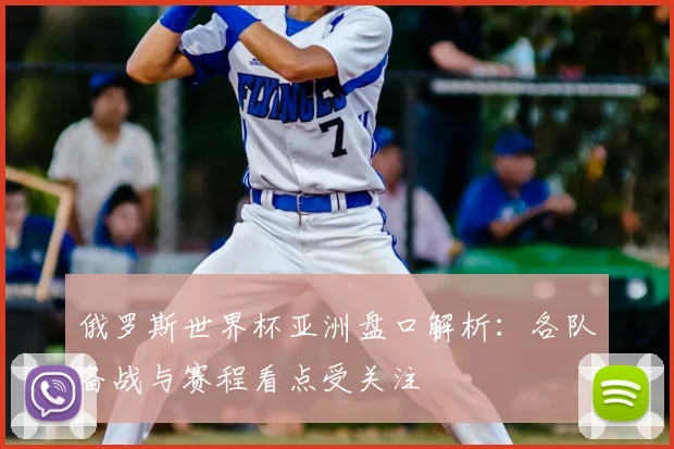 俄罗斯世界杯亚洲盘口解析：各队备战与赛程看点受关注