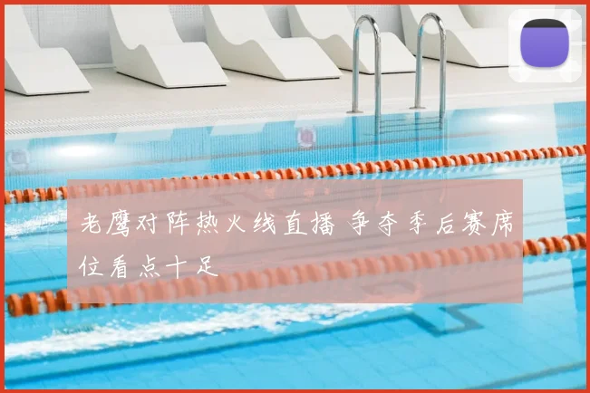 老鹰对阵热火线直播 争夺季后赛席位看点十足