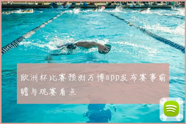 欧洲杯比赛预测万博app发布赛事前瞻与观赛看点