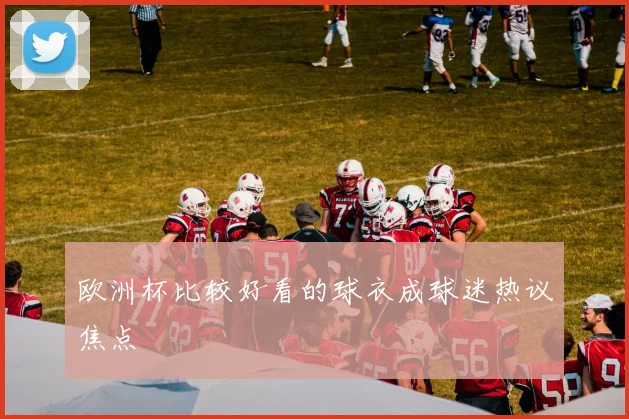 欧洲杯比较好看的球衣成球迷热议焦点