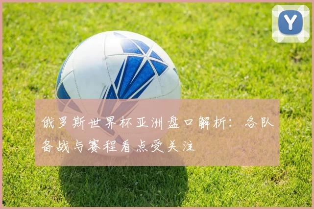 俄罗斯世界杯亚洲盘口解析：各队备战与赛程看点受关注