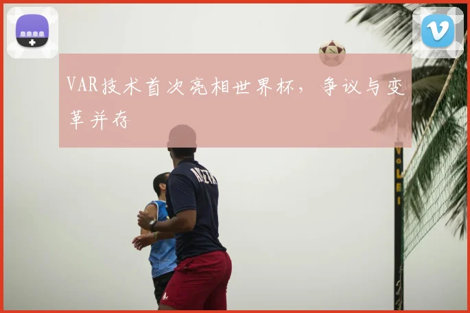 VAR技术首次亮相世界杯，争议与变革并存