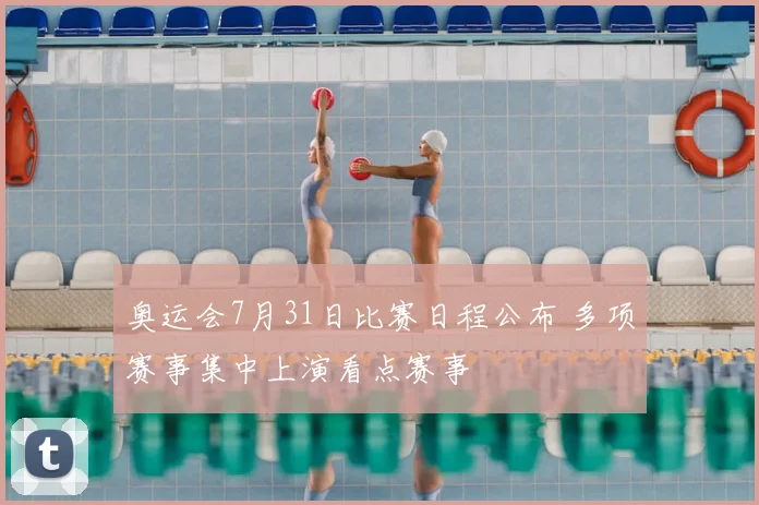 奥运会7月31日比赛日程公布 多项赛事集中上演看点赛事
