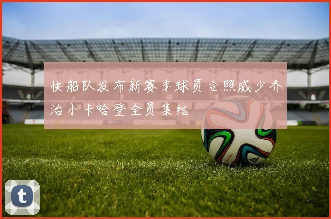 快船队发布新赛季球员合照威少乔治小卡哈登全员集结