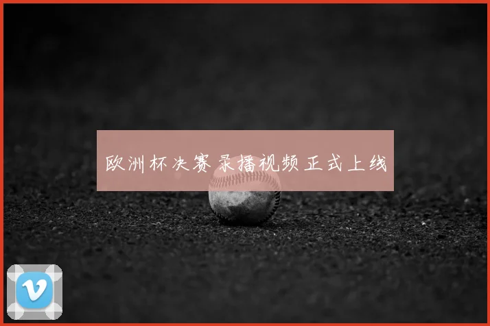 欧洲杯决赛录播视频正式上线