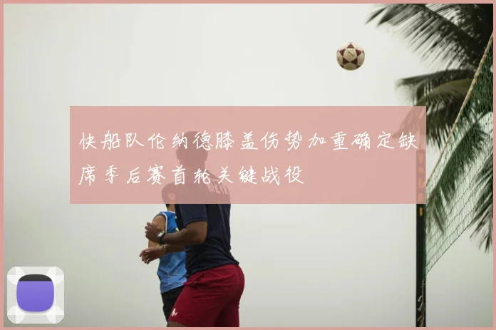 快船队伦纳德膝盖伤势加重确定缺席季后赛首轮关键战役