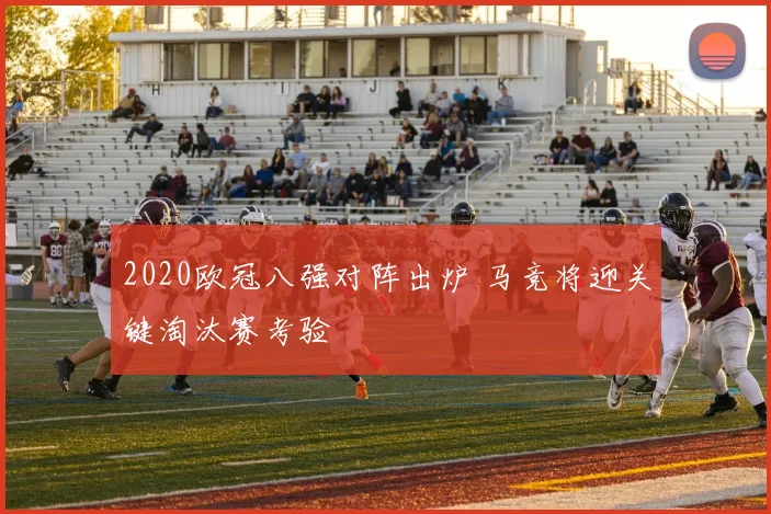 2020欧冠八强对阵出炉 马竞将迎关键淘汰赛考验