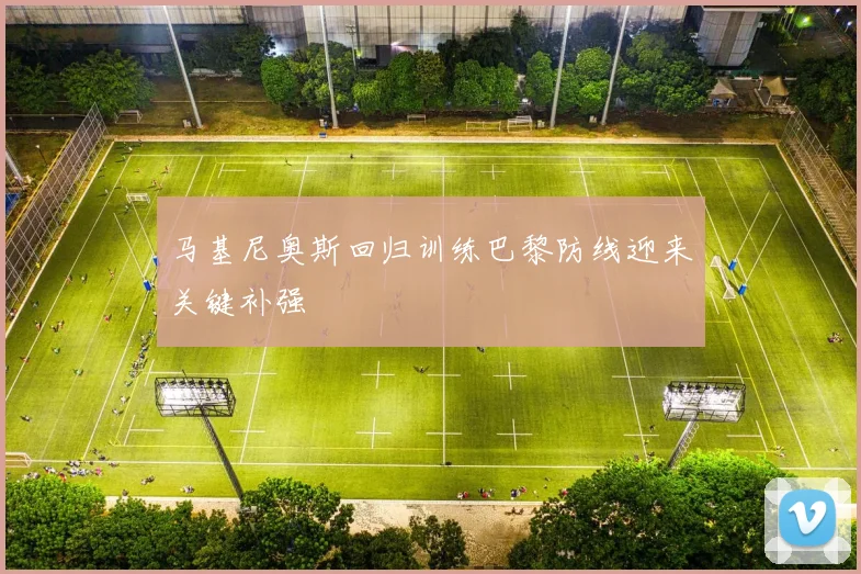 马基尼奥斯回归训练巴黎防线迎来关键补强
