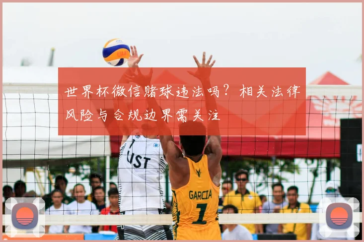 世界杯微信赌球违法吗？相关法律风险与合规边界需关注