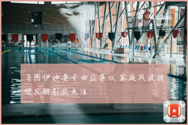 马图伊迪妻子回应争议 家庭风波持续发酵引发关注