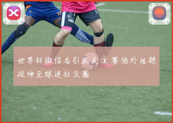世界杯微信名引发关注 赛场外话题延伸至球迷社交圈