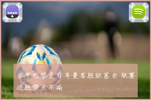 法甲巴黎圣日耳曼客胜欧塞尔 联赛连胜势头不减