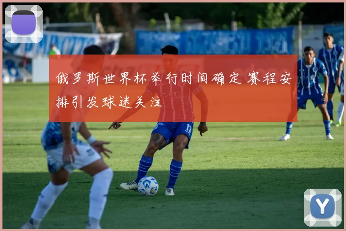 俄罗斯世界杯举行时间确定 赛程安排引发球迷关注