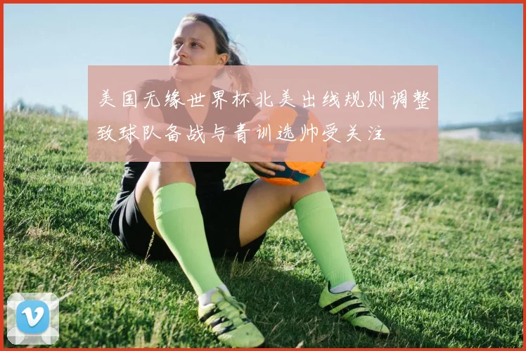 美国无缘世界杯北美出线规则调整致球队备战与青训选帅受关注