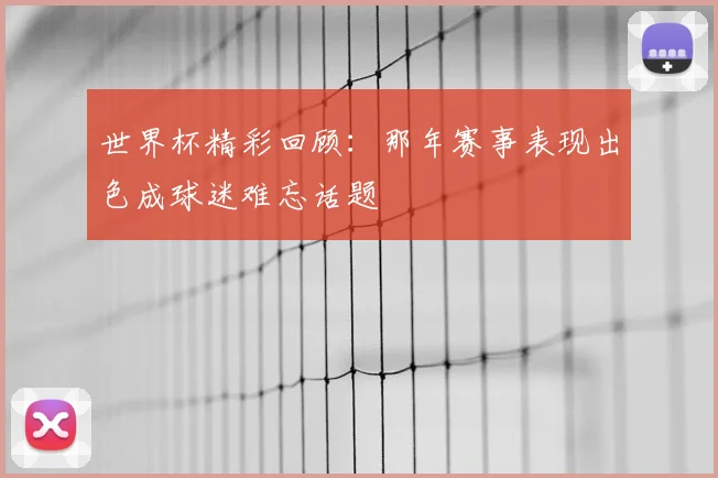 世界杯精彩回顾:那年赛事表现出色成球迷难忘话题