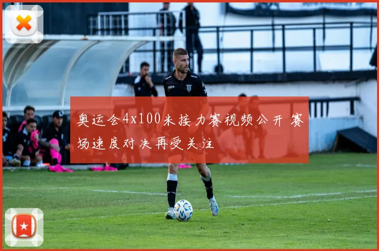 奥运会4x100米接力赛视频公开 赛场速度对决再受关注