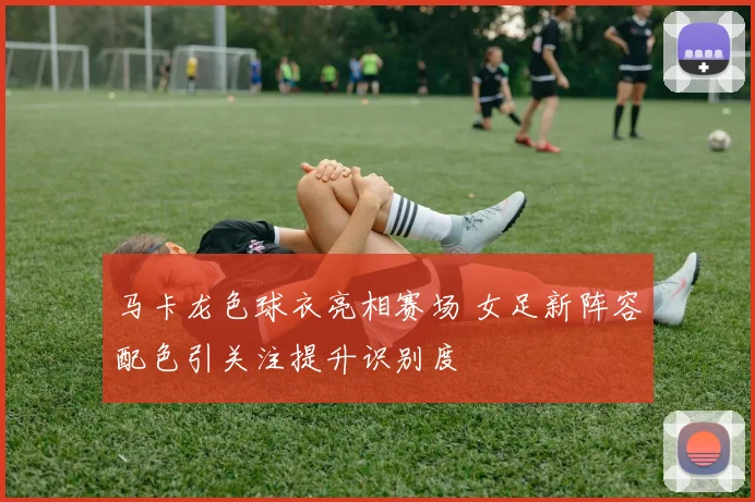 马卡龙色球衣亮相赛场 女足新阵容配色引关注提升识别度
