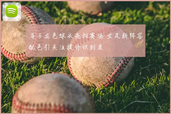 马卡龙色球衣亮相赛场 女足新阵容配色引关注提升识别度