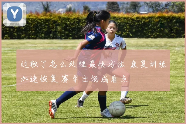 过敏了怎么处理最快方法 康复训练加速恢复 赛季出场成看点