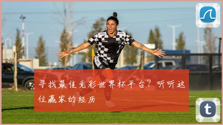 寻找最佳竞彩世界杯平台？听听这位赢家的经历