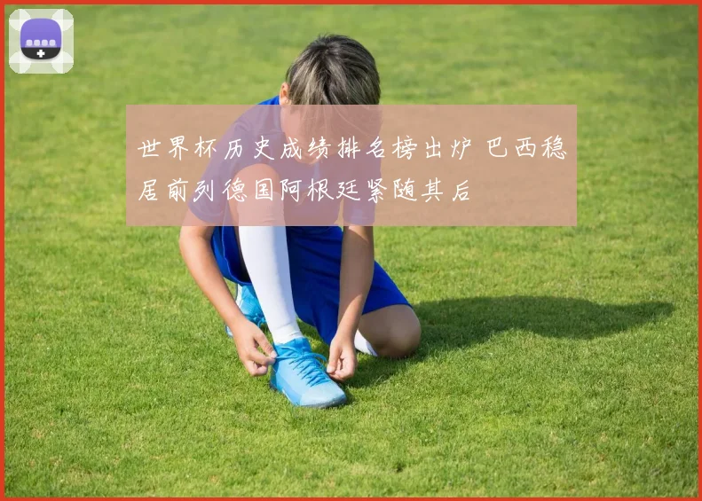 世界杯历史成绩排名榜出炉 巴西稳居前列德国阿根廷紧随其后