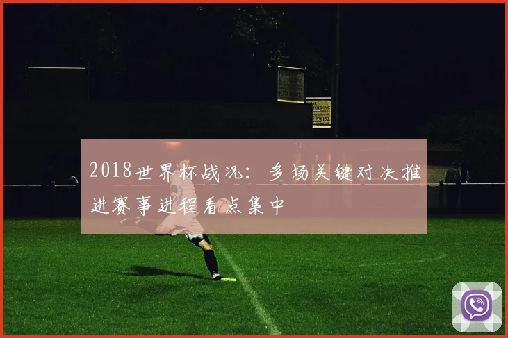 2018世界杯战况：多场关键对决推进赛事进程看点集中