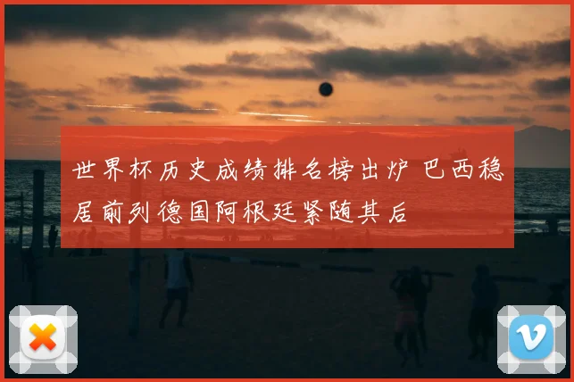世界杯历史成绩排名榜出炉 巴西稳居前列德国阿根廷紧随其后