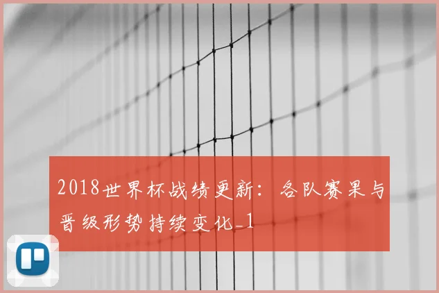 2018世界杯战绩更新:各队赛果与晋级形势持续变化_1