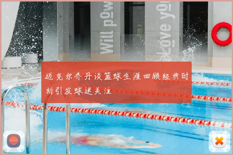 迈克尔乔丹谈篮球生涯回顾经典时刻引发球迷关注