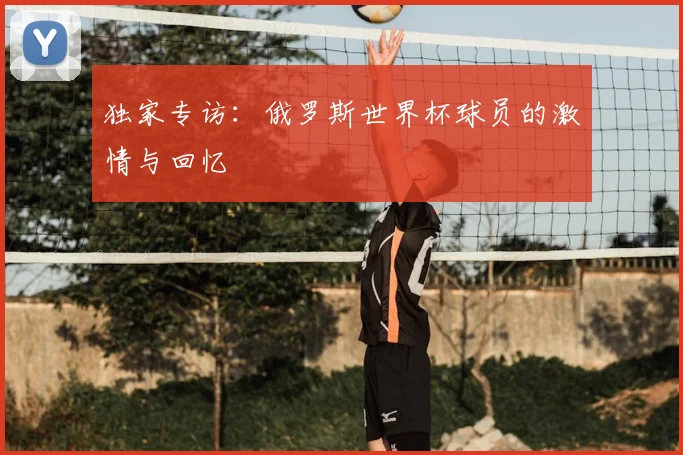 独家专访：俄罗斯世界杯球员的激情与回忆