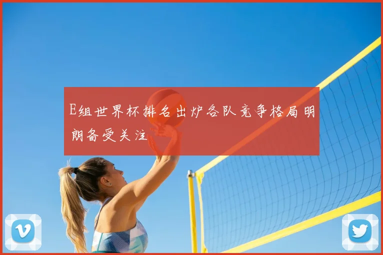 E组世界杯排名出炉各队竞争格局明朗备受关注