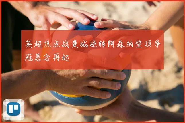 英超焦点战曼城逆转阿森纳登顶争冠悬念再起