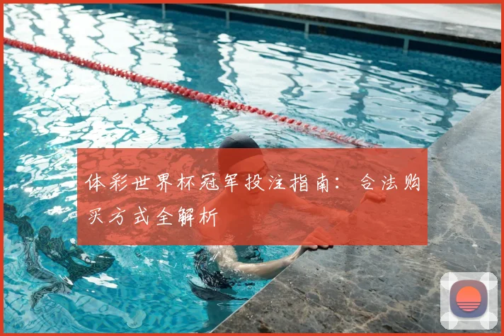 体彩世界杯冠军投注指南：合法购买方式全解析