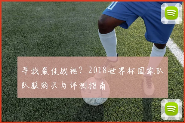 寻找最佳战袍？2018世界杯国家队队服购买与评测指南