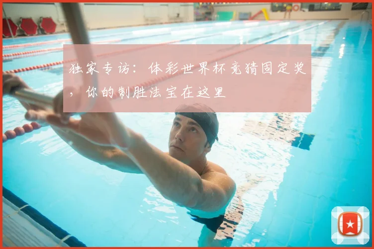 独家专访:体彩世界杯竞猜固定奖,你的制胜法宝在这里