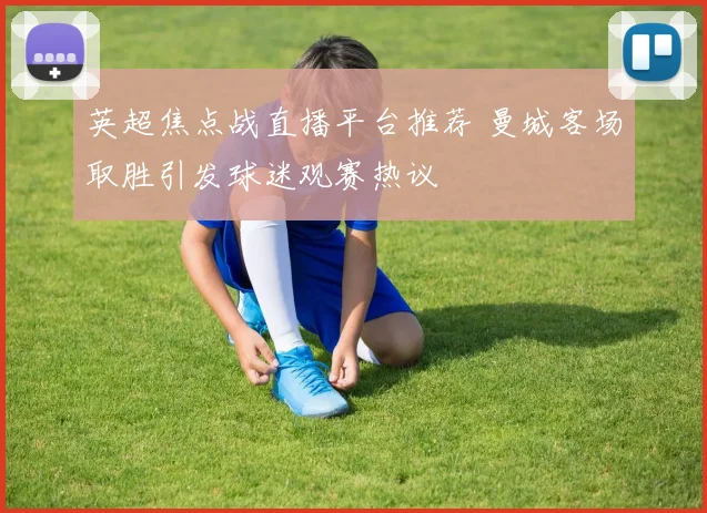 英超焦点战直播平台推荐 曼城客场取胜引发球迷观赛热议