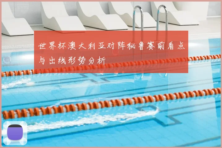 世界杯澳大利亚对阵秘鲁赛前看点与出线形势分析