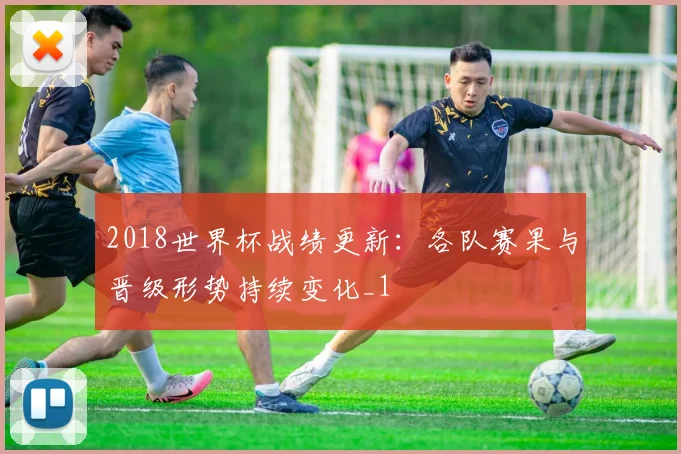 2018世界杯战绩更新：各队赛果与晋级形势持续变化_1
