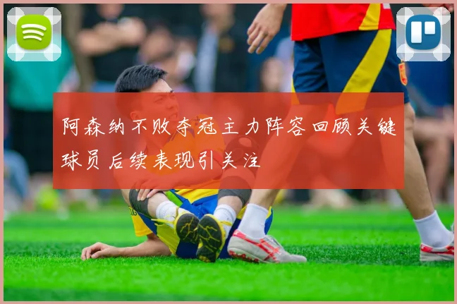 阿森纳不败夺冠主力阵容回顾关键球员后续表现引关注