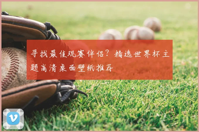 寻找最佳观赛伴侣？精选世界杯主题高清桌面壁纸推荐