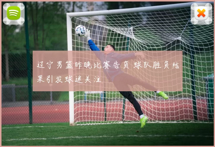 辽宁男篮昨晚比赛告负 球队胜负结果引发球迷关注