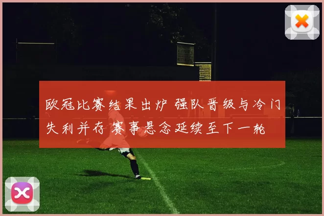 欧冠比赛结果出炉 强队晋级与冷门失利并存 赛事悬念延续至下一轮