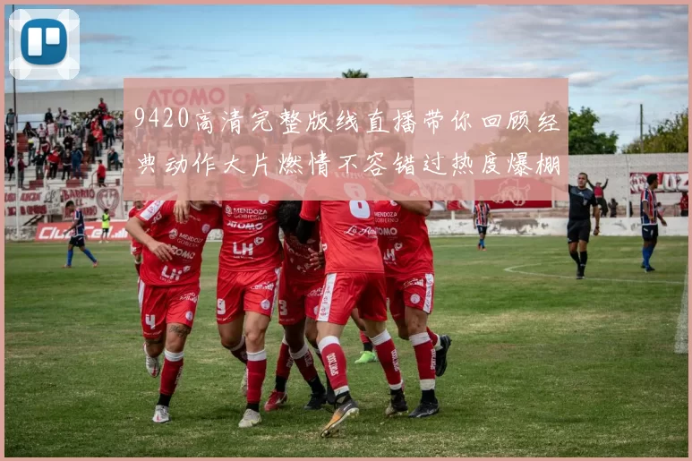 9420高清完整版线直播带你回顾经典动作大片燃情不容错过热度爆棚