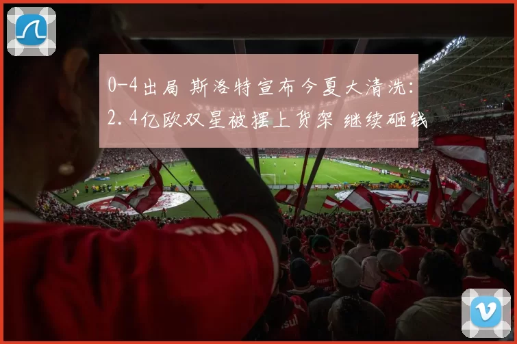 0-4出局 斯洛特宣布今夏大清洗：2.4亿欧双星被摆上货架 继续砸钱