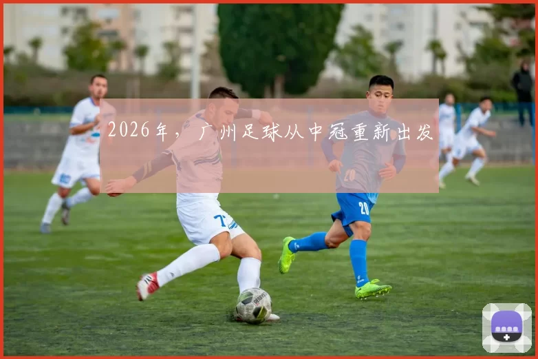 2026年，广州足球从中冠重新出发