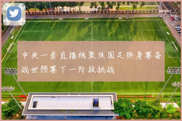 中央一套直播线聚焦国足热身赛备战世预赛下一阶段挑战