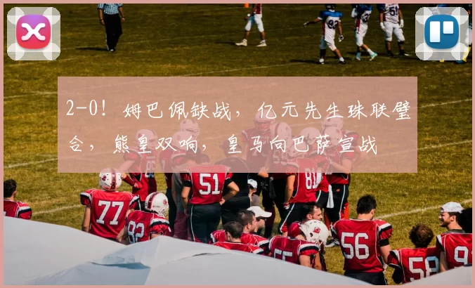 2-0！姆巴佩缺战，亿元先生珠联璧合，熊皇双响，皇马向巴萨宣战