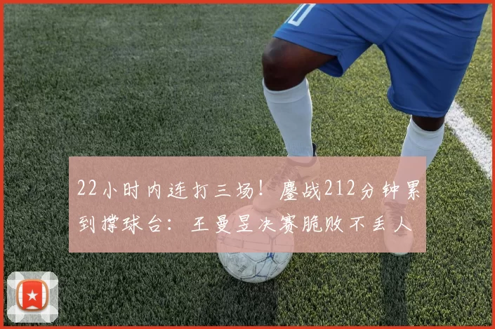 22小时内连打三场!鏖战212分钟累到撑球台:王曼昱决赛脆败不丢人