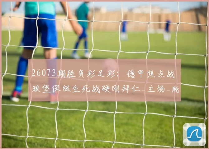 26073期胜负彩足彩：德甲焦点战 狼堡保级生死战硬刚拜仁_主场_轮换_客场